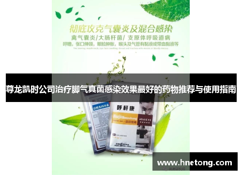 尊龙凯时公司治疗脚气真菌感染效果最好的药物推荐与使用指南