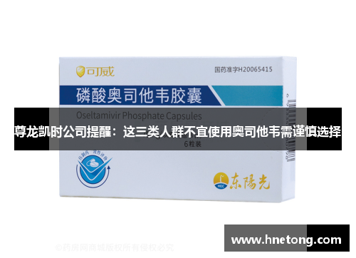 尊龙凯时公司提醒：这三类人群不宜使用奥司他韦需谨慎选择